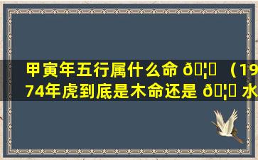 甲寅年五行属什么命 🦉 （1974年虎到底是木命还是 🦊 水命）